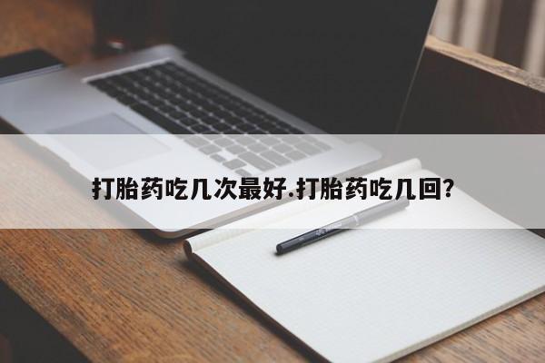 网上卖流产药联系方式，打胎药吃几次最好.打胎药吃几回？
