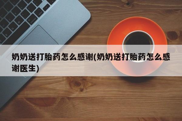 网上卖流产药联系方式，奶奶送打胎药怎么感谢(奶奶送打胎药怎么感谢医生)