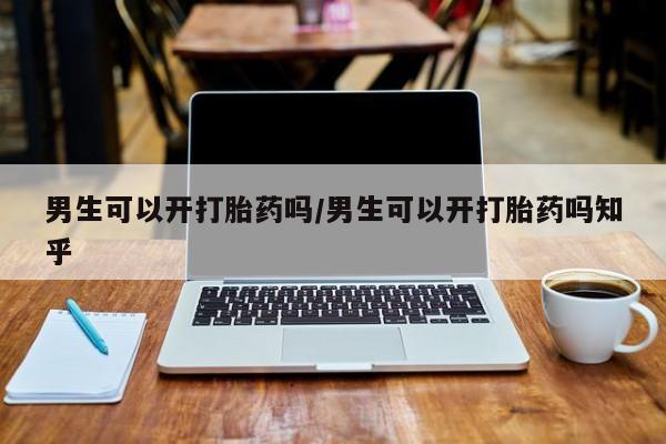 网上卖流产药联系方式，男生可以开打胎药吗/男生可以开打胎药吗知乎