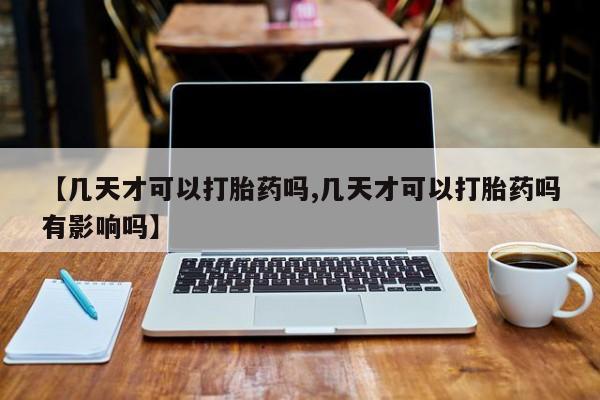 网上卖流产药联系方式，【几天才可以打胎药吗,几天才可以打胎药吗有影响吗】