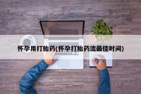 网上卖流产药联系方式，怀孕用打胎药(怀孕打胎药流最佳时间)