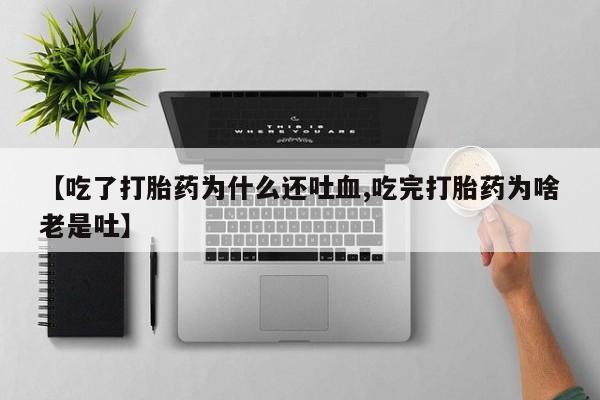 网上卖流产药联系方式，【吃了打胎药为什么还吐血,吃完打胎药为啥老是吐】