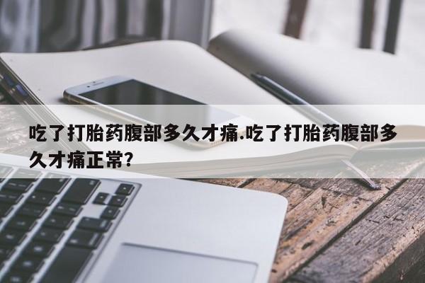 网上卖流产药联系方式，吃了打胎药腹部多久才痛.吃了打胎药腹部多久才痛正常？