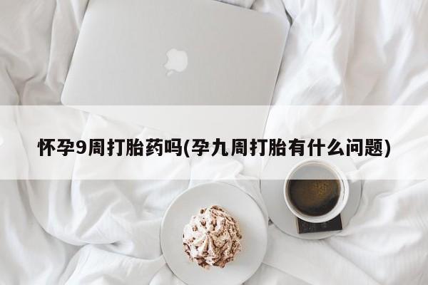 网上卖流产药联系方式，怀孕9周打胎药吗(孕九周打胎有什么问题)