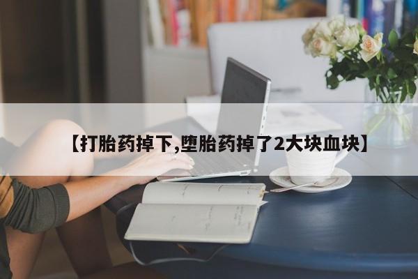 网上卖流产药联系方式，【打胎药掉下,堕胎药掉了2大块血块】