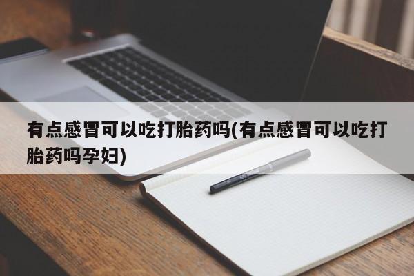 网上卖流产药联系方式，有点感冒可以吃打胎药吗(有点感冒可以吃打胎药吗孕妇)