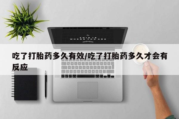 网上卖流产药联系方式，吃了打胎药多久有效/吃了打胎药多久才会有反应