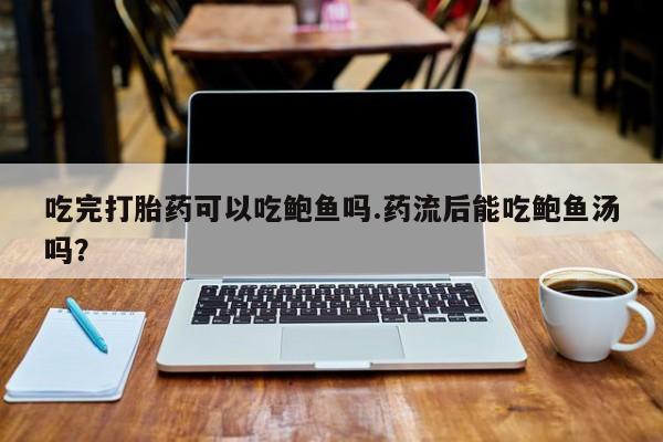 网上卖流产药联系方式，吃完打胎药可以吃鲍鱼吗.药流后能吃鲍鱼汤吗？