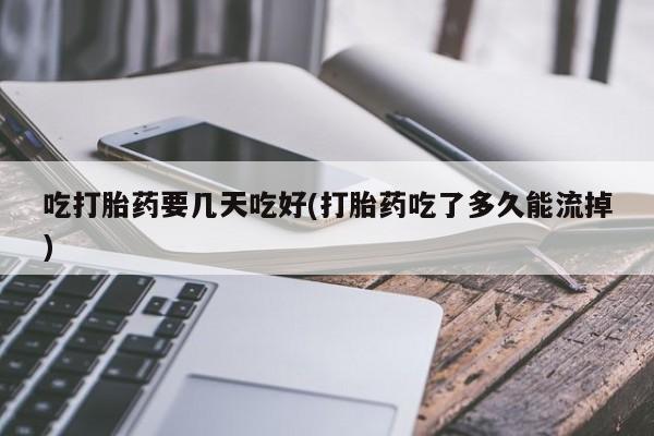 网上卖流产药联系方式，吃打胎药要几天吃好(打胎药吃了多久能流掉)
