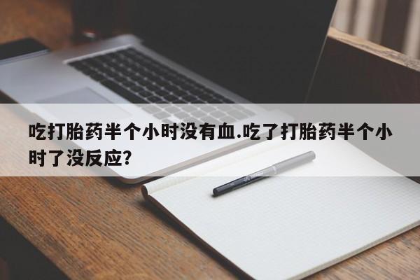 网上卖流产药联系方式，吃打胎药半个小时没有血.吃了打胎药半个小时了没反应？