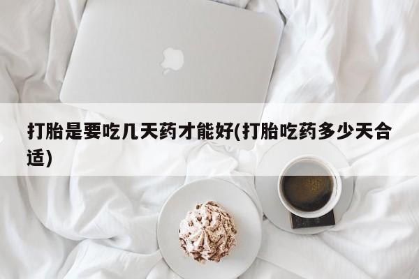 网上卖流产药联系方式，打胎是要吃几天药才能好(打胎吃药多少天合适)