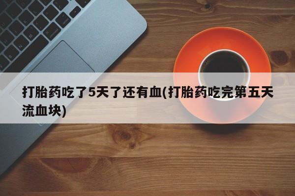 网上卖流产药联系方式，打胎药吃了5天了还有血(打胎药吃完第五天流血块)