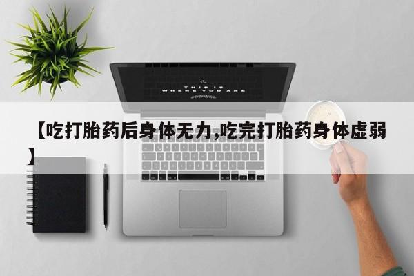 网上卖流产药联系方式，【吃打胎药后身体无力,吃完打胎药身体虚弱】