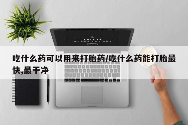 网上卖流产药联系方式，吃什么药可以用来打胎药/吃什么药能打胎最快,最干净