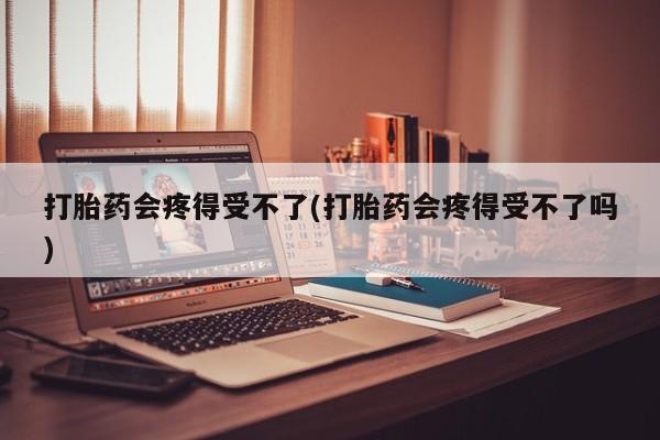 网上卖流产药联系方式，打胎药会疼得受不了(打胎药会疼得受不了吗)