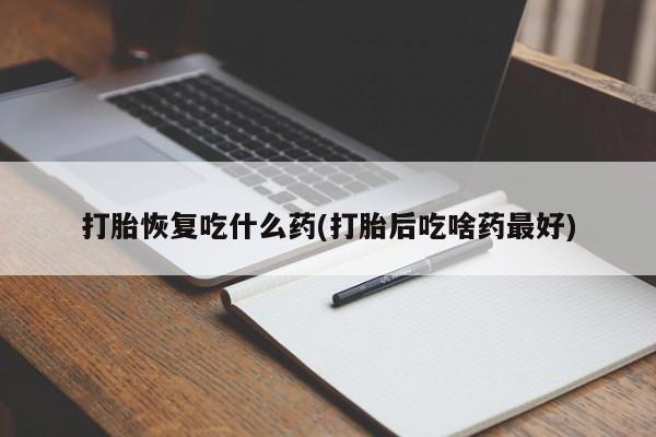 网上卖流产药联系方式，打胎恢复吃什么药(打胎后吃啥药最好)