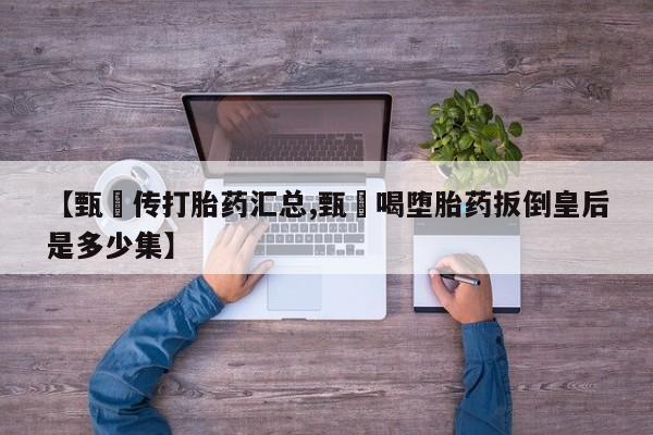 网上卖流产药联系方式，【甄嬛传打胎药汇总,甄嬛喝堕胎药扳倒皇后是多少集】