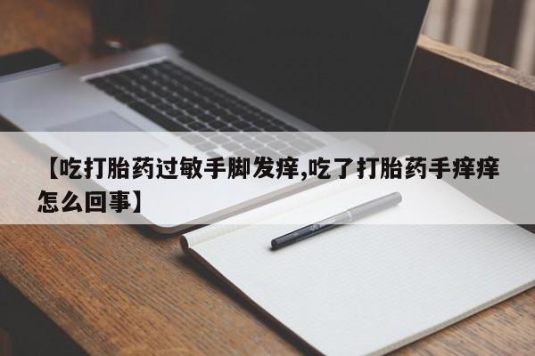 网上卖流产药联系方式，【吃打胎药过敏手脚发痒,吃了打胎药手痒痒怎么回事】