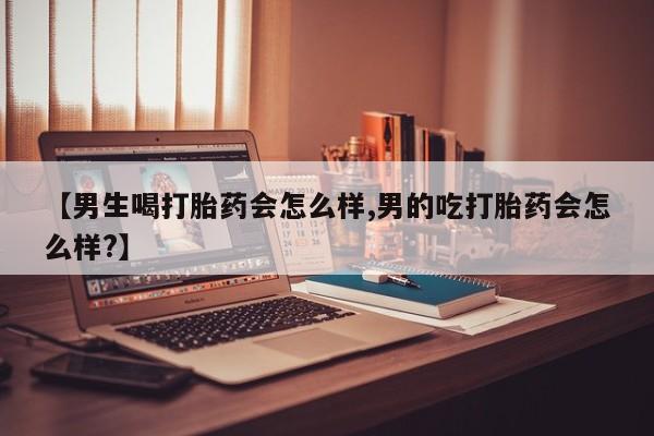 网上卖流产药联系方式，【男生喝打胎药会怎么样,男的吃打胎药会怎么样?】