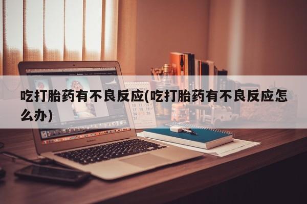 网上卖流产药联系方式，吃打胎药有不良反应(吃打胎药有不良反应怎么办)