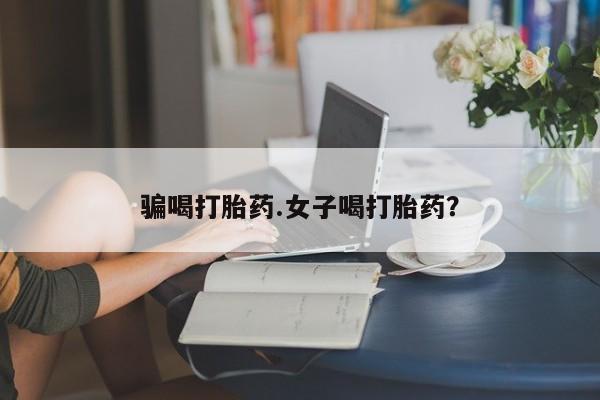 网上卖流产药联系方式，骗喝打胎药.女子喝打胎药？