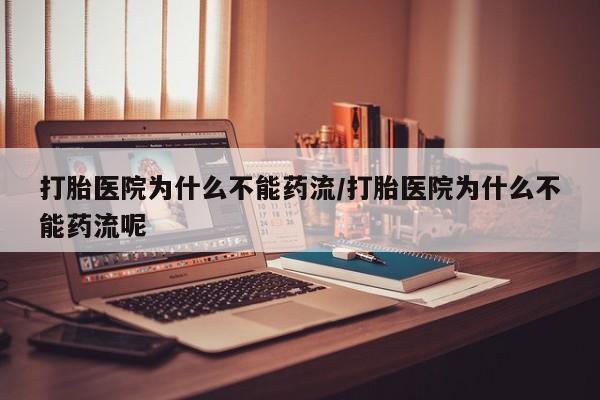 网上卖流产药联系方式，打胎医院为什么不能药流/打胎医院为什么不能药流呢