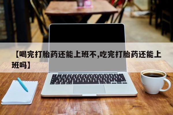网上卖流产药联系方式，【喝完打胎药还能上班不,吃完打胎药还能上班吗】