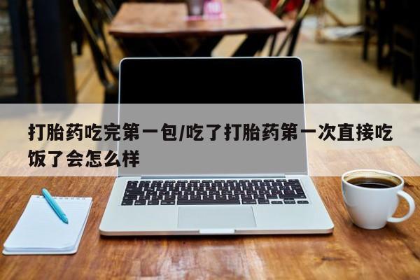 网上卖流产药联系方式，打胎药吃完第一包/吃了打胎药第一次直接吃饭了会怎么样
