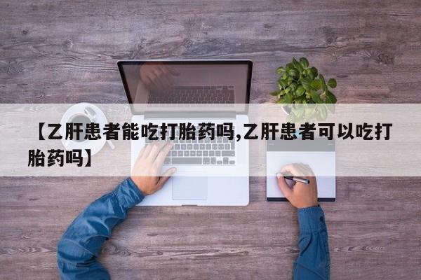 网上卖流产药联系方式，【乙肝患者能吃打胎药吗,乙肝患者可以吃打胎药吗】