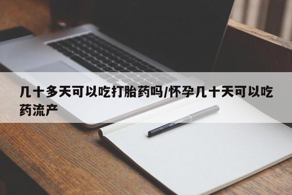 网上卖流产药联系方式，几十多天可以吃打胎药吗/怀孕几十天可以吃药流产