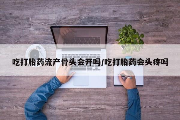 网上卖流产药联系方式，吃打胎药流产骨头会开吗/吃打胎药会头疼吗