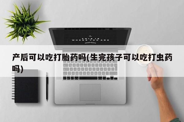 网上卖流产药联系方式，产后可以吃打胎药吗(生完孩子可以吃打虫药吗)
