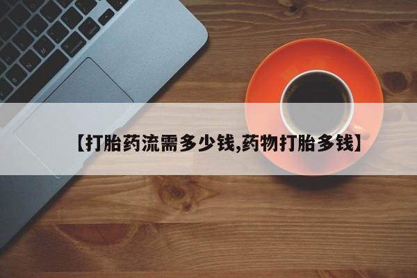 网上卖流产药联系方式，【打胎药流需多少钱,药物打胎多钱】