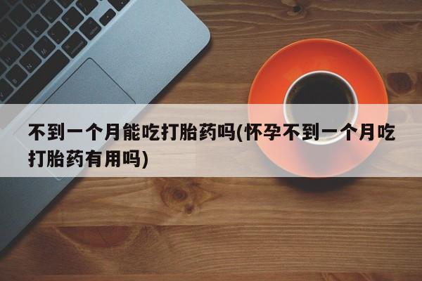 网上卖流产药联系方式，不到一个月能吃打胎药吗(怀孕不到一个月吃打胎药有用吗)