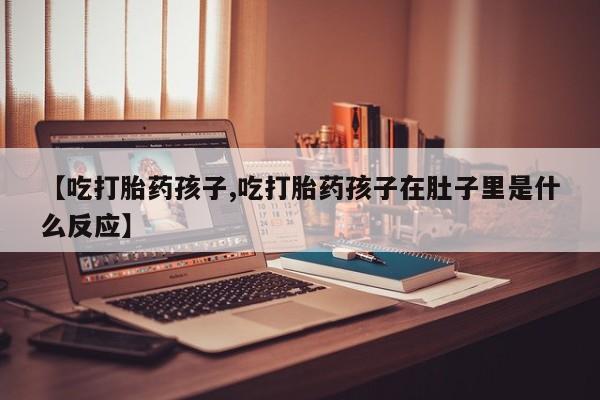 网上卖流产药联系方式，【吃打胎药孩子,吃打胎药孩子在肚子里是什么反应】