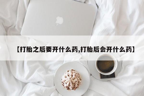 网上卖流产药联系方式，【打胎之后要开什么药,打胎后会开什么药】