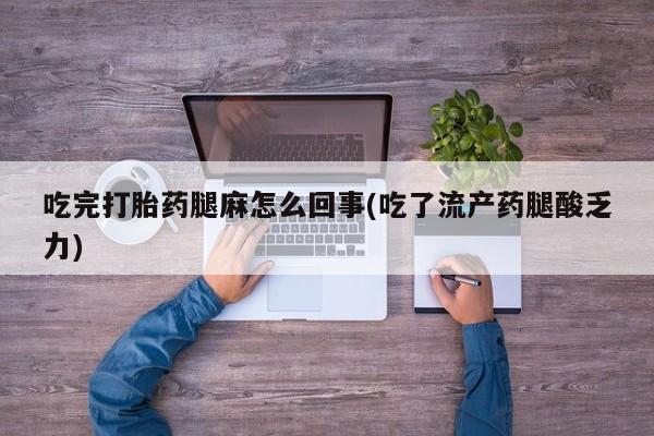网上卖流产药联系方式，吃完打胎药腿麻怎么回事(吃了流产药腿酸乏力)