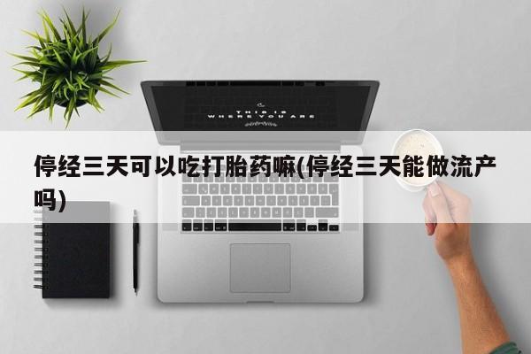 网上卖流产药联系方式，停经三天可以吃打胎药嘛(停经三天能做流产吗)