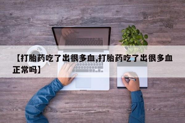 网上卖流产药联系方式，【打胎药吃了出很多血,打胎药吃了出很多血正常吗】