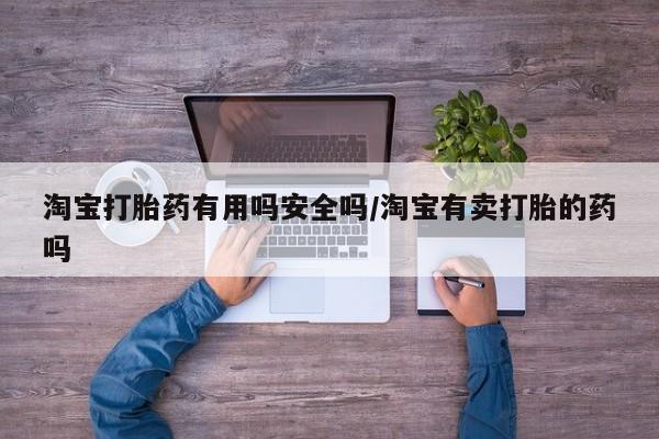 网上卖流产药联系方式，淘宝打胎药有用吗安全吗/淘宝有卖打胎的药吗
