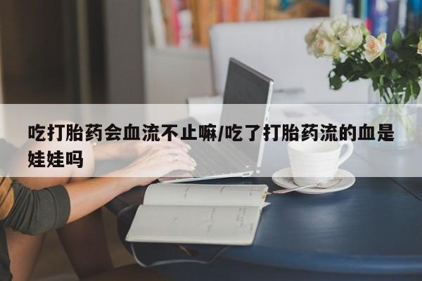网上卖流产药联系方式，吃打胎药会血流不止嘛/吃了打胎药流的血是娃娃吗