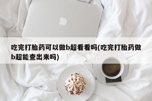 网上卖流产药联系方式，吃完打胎药可以做b超看看吗(吃完打胎药做b超能查出来吗)