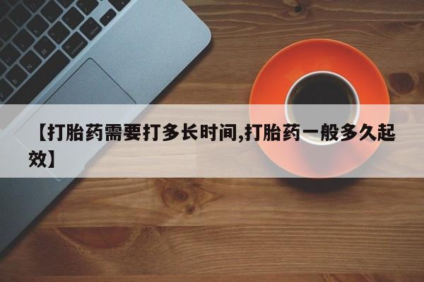 网上卖流产药联系方式，【打胎药需要打多长时间,打胎药一般多久起效】