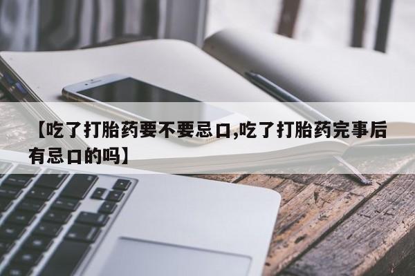 网上卖流产药联系方式，【吃了打胎药要不要忌口,吃了打胎药完事后有忌口的吗】
