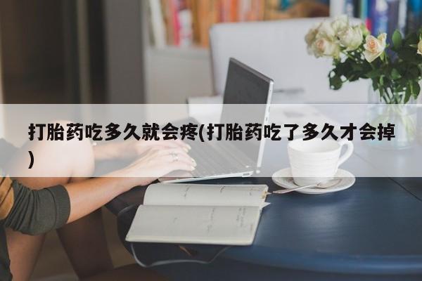 网上卖流产药联系方式，打胎药吃多久就会疼(打胎药吃了多久才会掉)