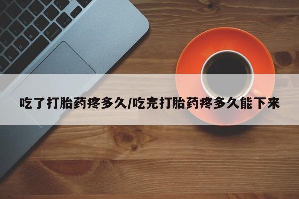 网上卖流产药联系方式，吃了打胎药疼多久/吃完打胎药疼多久能下来