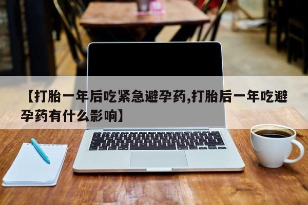 网上卖流产药联系方式，【打胎一年后吃紧急避孕药,打胎后一年吃避孕药有什么影响】