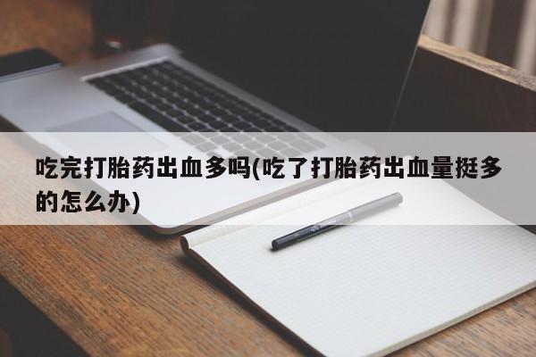 网上卖流产药联系方式，吃完打胎药出血多吗(吃了打胎药出血量挺多的怎么办)