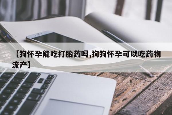 网上卖流产药联系方式，【狗怀孕能吃打胎药吗,狗狗怀孕可以吃药物流产】