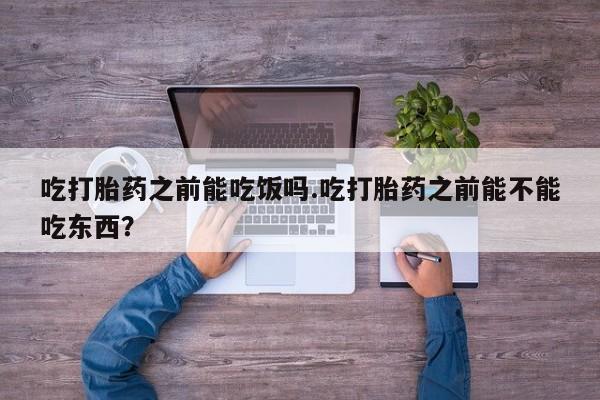 网上卖流产药联系方式，吃打胎药之前能吃饭吗.吃打胎药之前能不能吃东西？